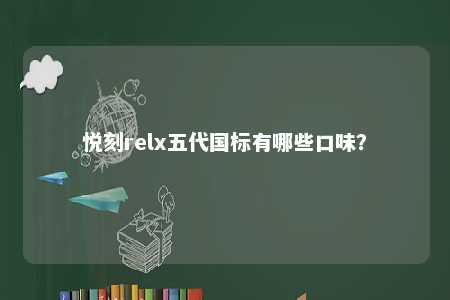 悦刻relx五代国标有哪些口味
？ 
